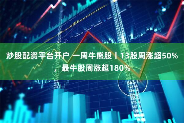 炒股配资平台开户 一周牛熊股丨13股周涨超50%，最牛股周涨超180%