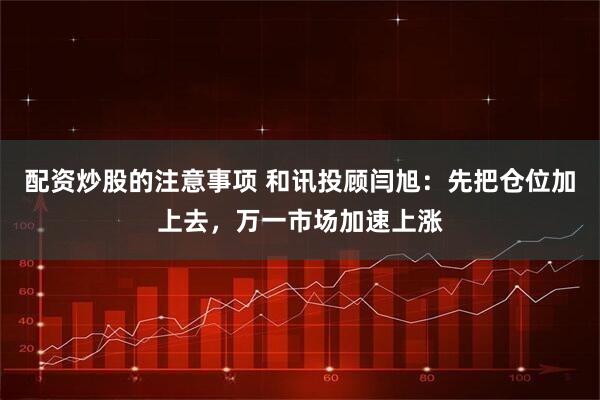 配资炒股的注意事项 和讯投顾闫旭：先把仓位加上去，万一市场加速上涨