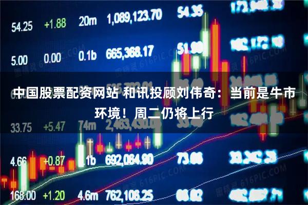 中国股票配资网站 和讯投顾刘伟奇：当前是牛市环境！周二仍将上行