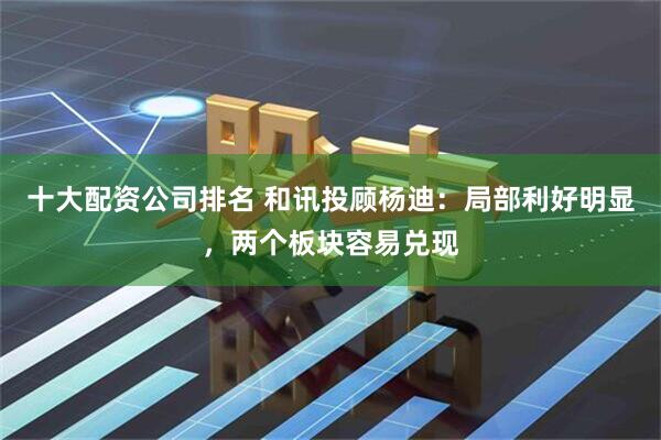 十大配资公司排名 和讯投顾杨迪：局部利好明显，两个板块容易兑现
