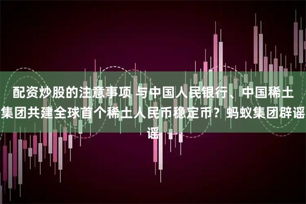 配资炒股的注意事项 与中国人民银行、中国稀土集团共建全球首个稀土人民币稳定币？蚂蚁集团辟谣