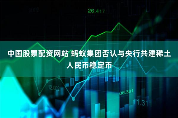 中国股票配资网站 蚂蚁集团否认与央行共建稀土人民币稳定币