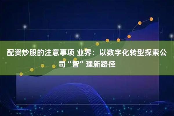 配资炒股的注意事项 业界：以数字化转型探索公司“智”理新路径