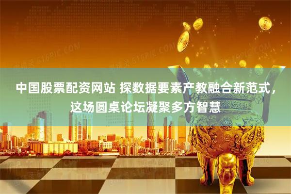 中国股票配资网站 探数据要素产教融合新范式，这场圆桌论坛凝聚多方智慧