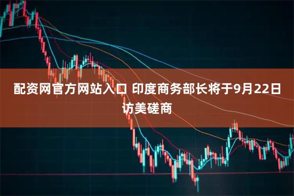 配资网官方网站入口 印度商务部长将于9月22日访美磋商