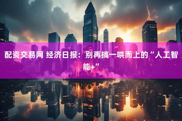 配资交易网 经济日报：别再搞一哄而上的“人工智能+”