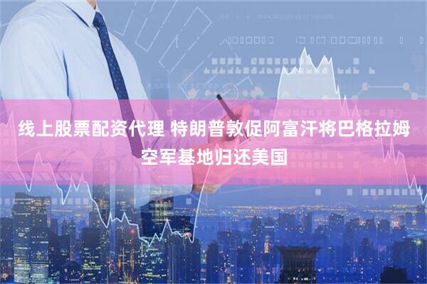 线上股票配资代理 特朗普敦促阿富汗将巴格拉姆空军基地归还美国