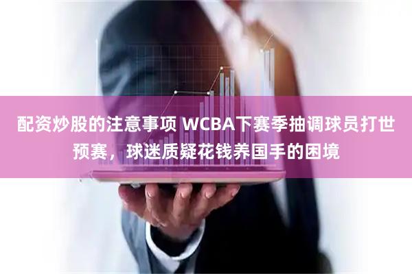 配资炒股的注意事项 WCBA下赛季抽调球员打世预赛，球迷质疑花钱养国手的困境