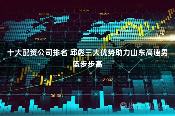 十大配资公司排名 邱彪三大优势助力山东高速男篮步步高
